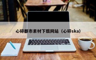 黄骅心碎都市素材下载网站（心碎ska）